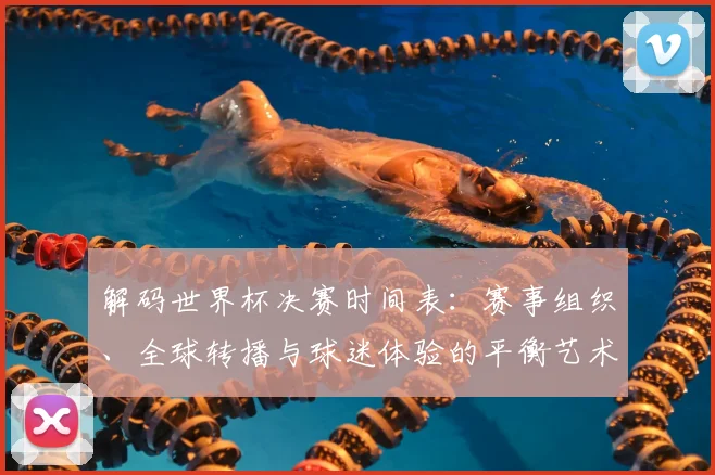 解码世界杯决赛时间表：赛事组织、全球转播与球迷体验的平衡艺术