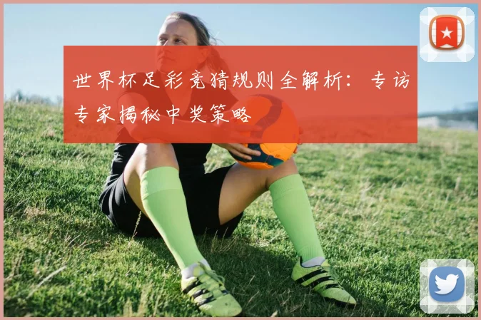 世界杯足彩竞猜规则全解析：专访专家揭秘中奖策略