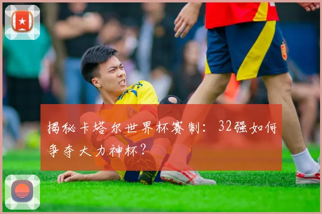 揭秘卡塔尔世界杯赛制：32强如何争夺大力神杯？
