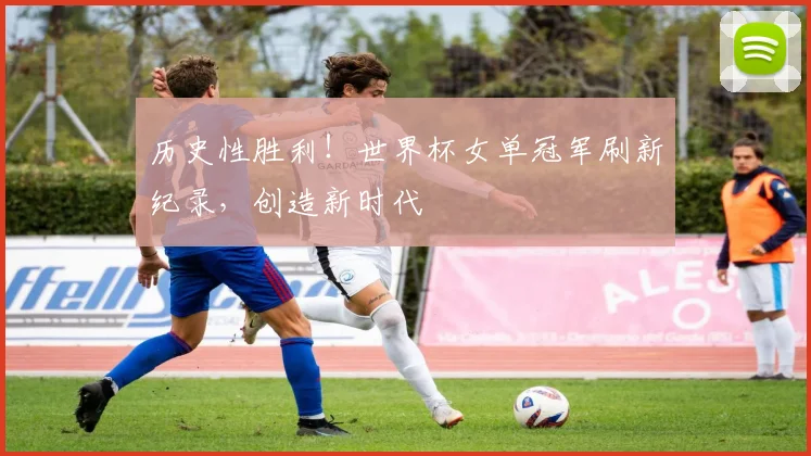 历史性胜利！世界杯女单冠军刷新纪录，创造新时代