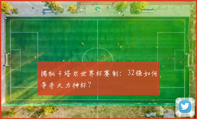 揭秘卡塔尔世界杯赛制：32强如何争夺大力神杯？