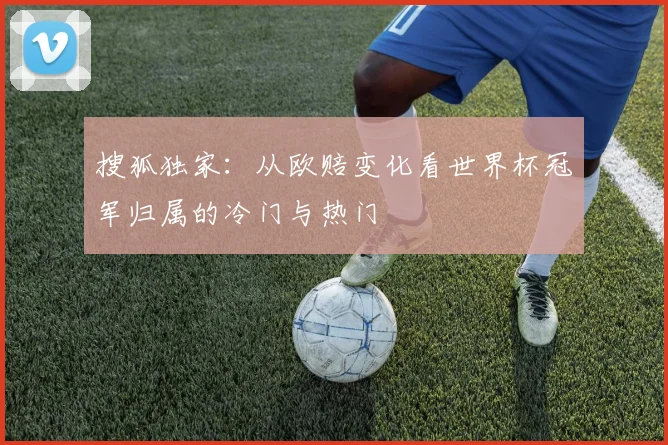 搜狐独家:从欧赔变化看世界杯冠军归属的冷门与热门
