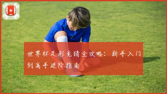 世界杯足彩竞猜全攻略：新手入门到高手进阶指南