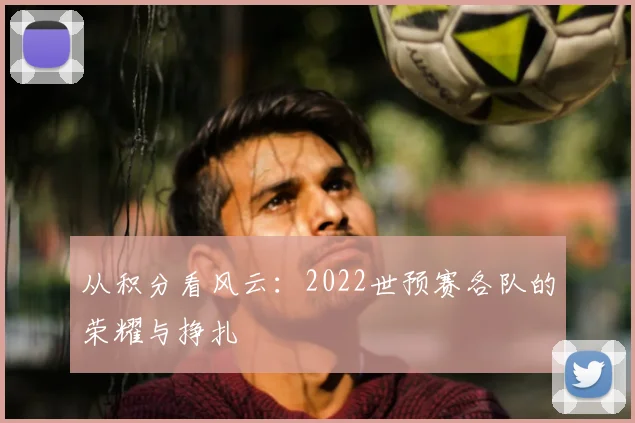 从积分看风云:2022世预赛各队的荣耀与挣扎