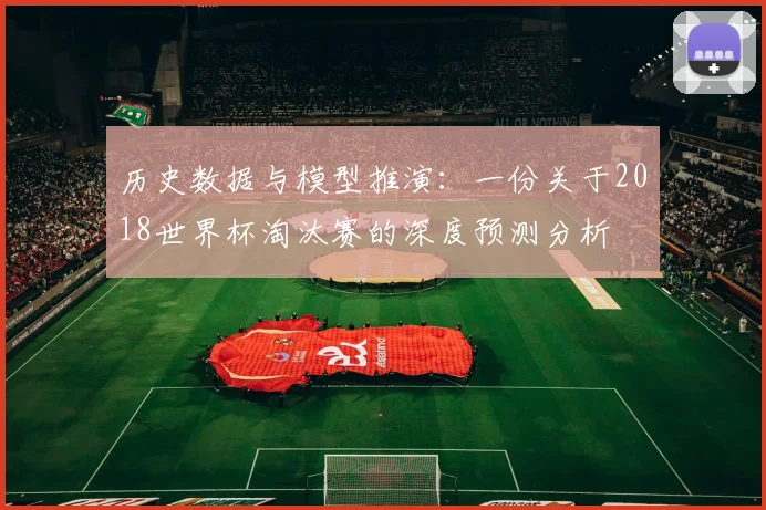 历史数据与模型推演：一份关于2018世界杯淘汰赛的深度预测分析