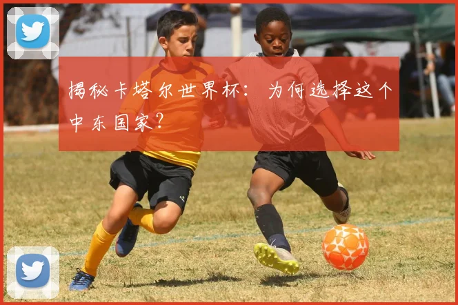 揭秘卡塔尔世界杯：为何选择这个中东国家？