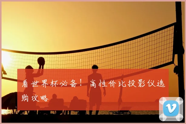 看世界杯必备!高性价比投影仪选购攻略