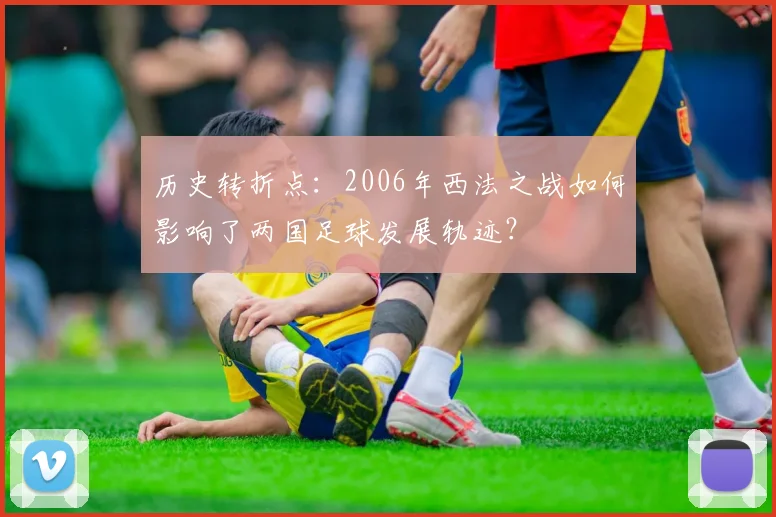 历史转折点：2006年西法之战如何影响了两国足球发展轨迹？