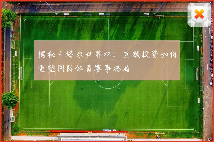 揭秘卡塔尔世界杯：巨额投资如何重塑国际体育赛事格局