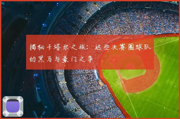 揭秘卡塔尔之旅：这些决赛圈球队的黑马与豪门之争