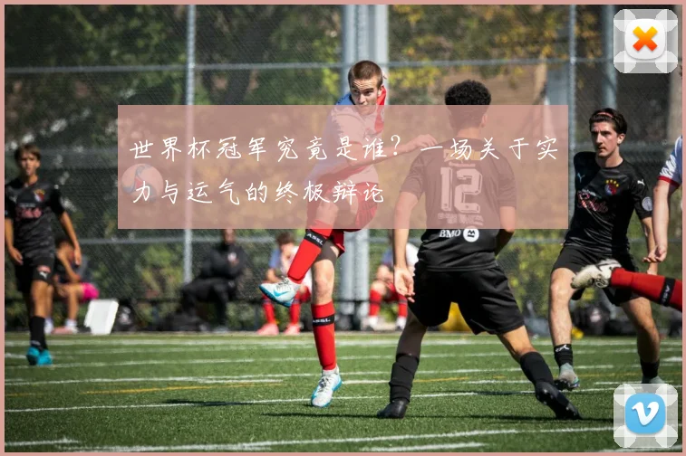 世界杯冠军究竟是谁?一场关于实力与运气的终极辩论