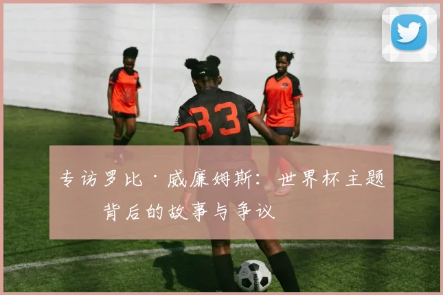 专访罗比·威廉姆斯:世界杯主题曲背后的故事与争议