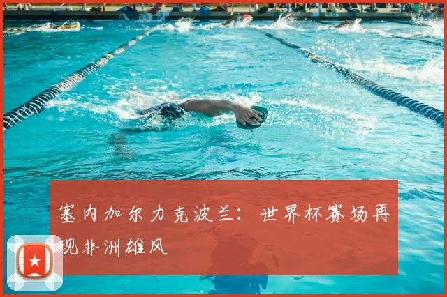 塞内加尔力克波兰：世界杯赛场再现非洲雄风