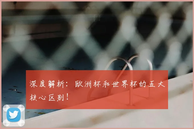 深度解析:欧洲杯和世界杯的五大核心区别!