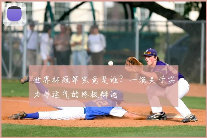 世界杯冠军究竟是谁?一场关于实力与运气的终极辩论