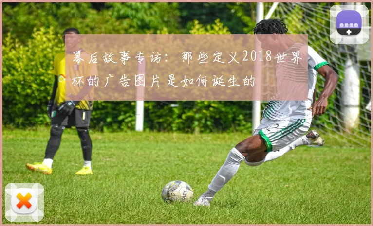 幕后故事专访：那些定义2018世界杯的广告图片是如何诞生的
