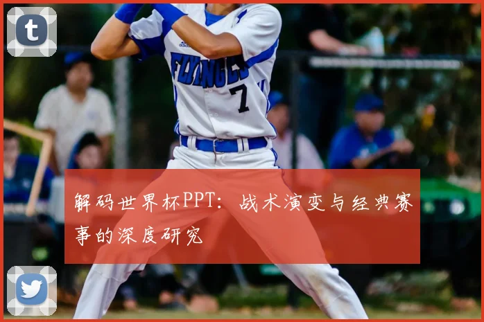 解码世界杯PPT：战术演变与经典赛事的深度研究