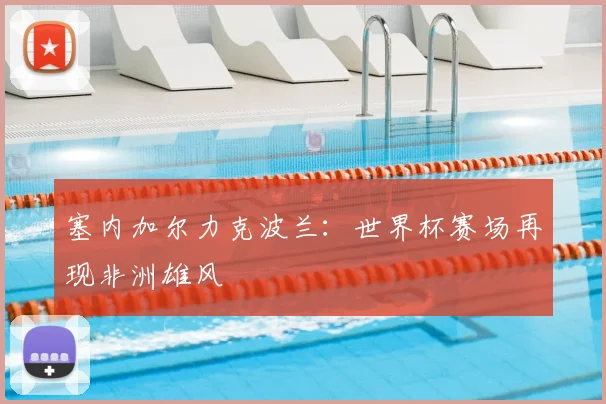 塞内加尔力克波兰：世界杯赛场再现非洲雄风