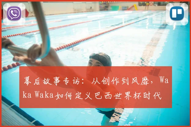 幕后故事专访：从创作到风靡，Waka Waka如何定义巴西世界杯时代