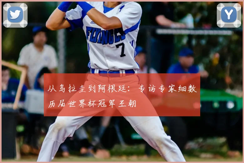 从乌拉圭到阿根廷:专访专家细数历届世界杯冠军王朝