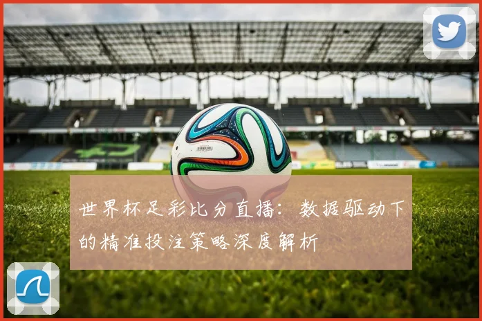 世界杯足彩比分直播：数据驱动下的精准投注策略深度解析