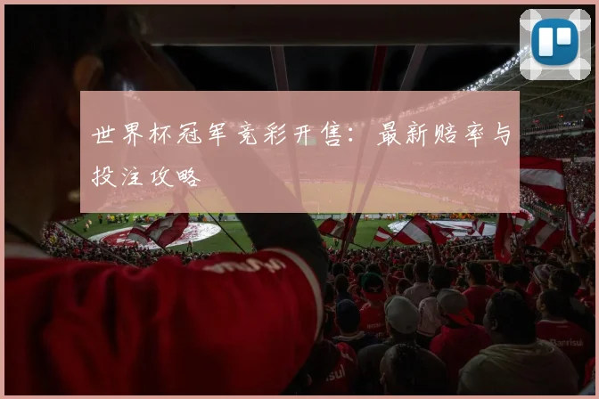 世界杯冠军竞彩开售：最新赔率与投注攻略