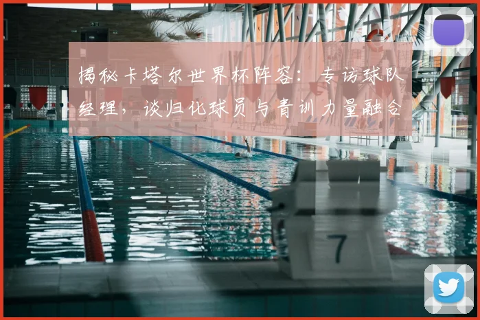 揭秘卡塔尔世界杯阵容：专访球队经理，谈归化球员与青训力量融合