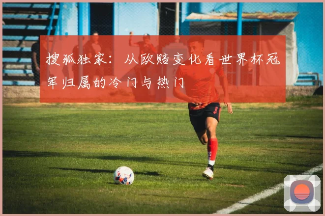 搜狐独家：从欧赔变化看世界杯冠军归属的冷门与热门