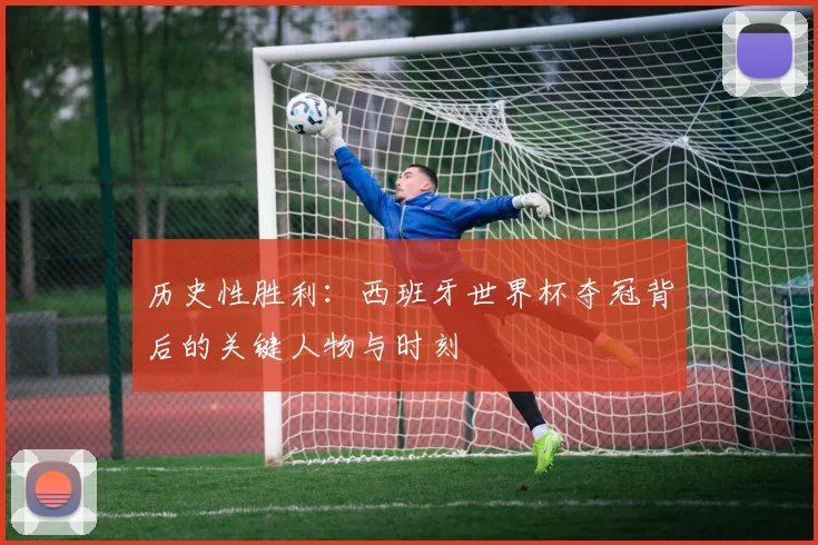 历史性胜利：西班牙世界杯夺冠背后的关键人物与时刻