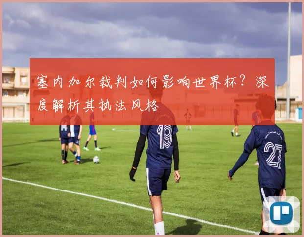 塞内加尔裁判如何影响世界杯?深度解析其执法风格