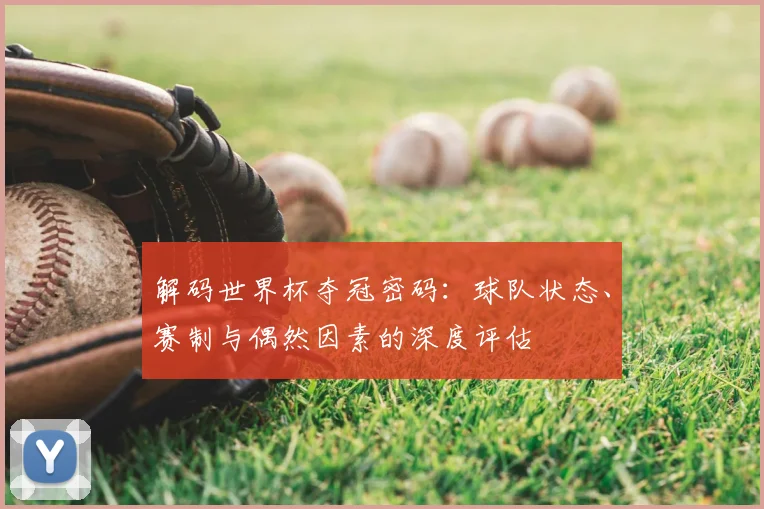 解码世界杯夺冠密码：球队状态、赛制与偶然因素的深度评估