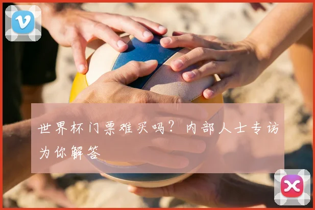 世界杯门票难买吗?内部人士专访为你解答