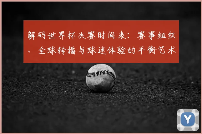 解码世界杯决赛时间表：赛事组织、全球转播与球迷体验的平衡艺术