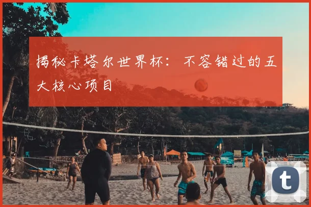 揭秘卡塔尔世界杯：不容错过的五大核心项目